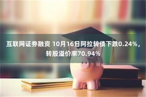 互联网证劵融资 10月16日阿拉转债下跌0.24%，转股溢价率70.94%