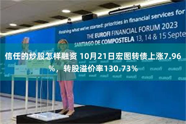 信任的炒股怎样融资 10月21日宏图转债上涨7.96%，转股溢价率130.73%