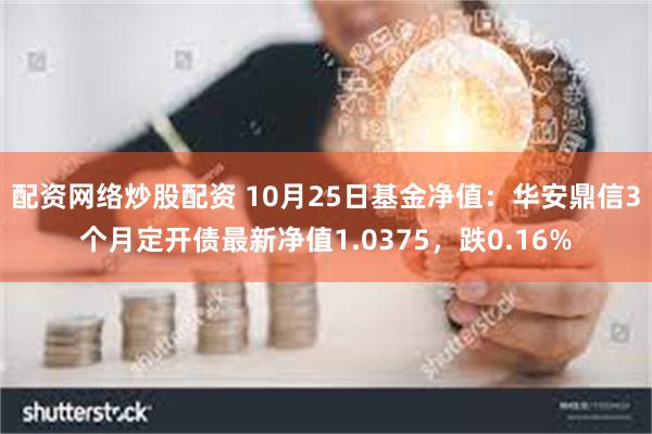 配资网络炒股配资 10月25日基金净值：华安鼎信3个月定开债最新净值1.0375，跌0.16%