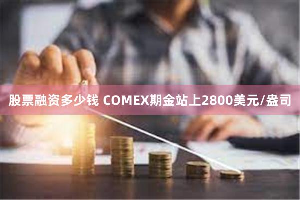 股票融资多少钱 COMEX期金站上2800美元/盎司