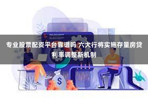 专业股票配资平台靠谱吗 六大行将实施存量房贷利率调整新机制