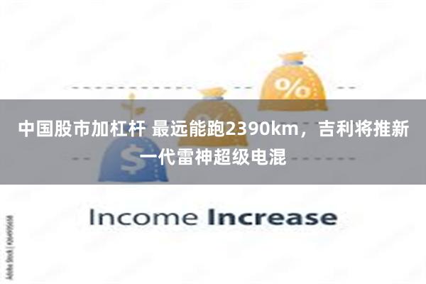 中国股市加杠杆 最远能跑2390km，吉利将推新一代雷神超级电混