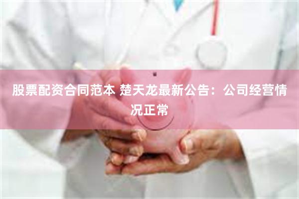 股票配资合同范本 楚天龙最新公告：公司经营情况正常