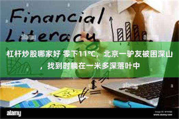 杠杆炒股哪家好 零下11℃，北京一驴友被困深山，找到时躺在一米多深落叶中