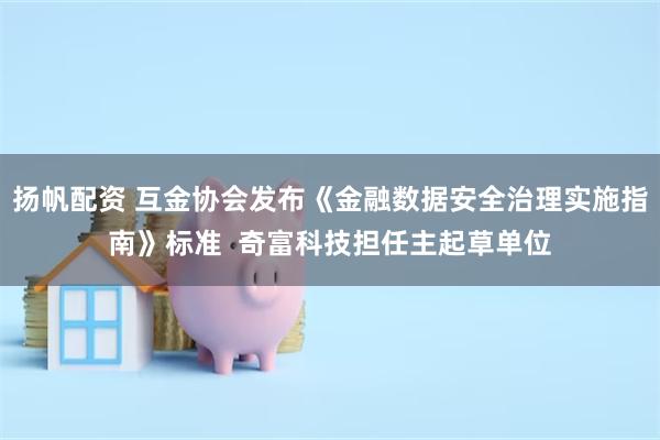 扬帆配资 互金协会发布《金融数据安全治理实施指南》标准  奇富科技担任主起草单位