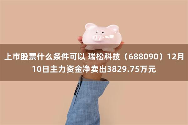 上市股票什么条件可以 瑞松科技（688090）12月10日主力资金净卖出3829.75万元