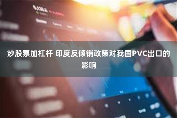 炒股票加杠杆 印度反倾销政策对我国PVC出口的影响