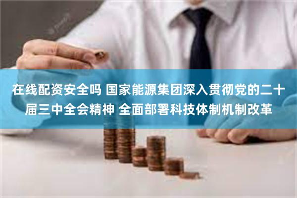 在线配资安全吗 国家能源集团深入贯彻党的二十届三中全会精神 全面部署科技体制机制改革