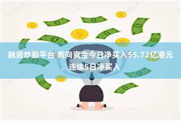 融资炒股平台 南向资金今日净买入55.72亿港元，连续5日净买入