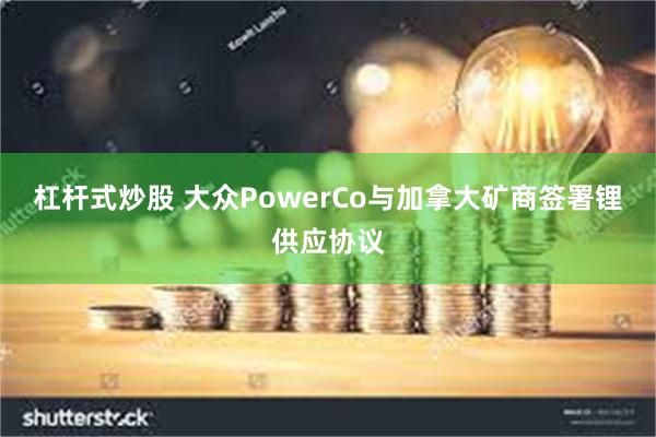 杠杆式炒股 大众PowerCo与加拿大矿商签署锂供应协议