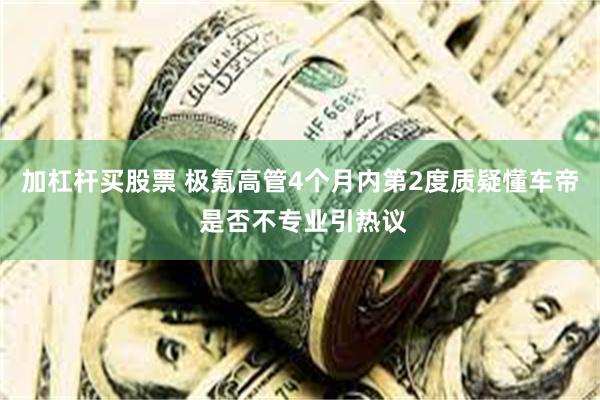 加杠杆买股票 极氪高管4个月内第2度质疑懂车帝 是否不专业引热议