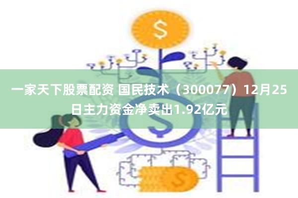 一家天下股票配资 国民技术（300077）12月25日主力资金净卖出1.92亿元