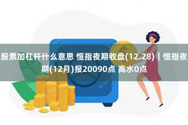 股票加杠杆什么意思 恒指夜期收盘(12.28)︱恒指夜期(12月)报20090点 高水0点