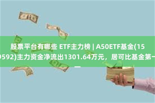 股票平台有哪些 ETF主力榜 | A50ETF基金(159592)主力资金净流出1301.64万元，居可比基金第一