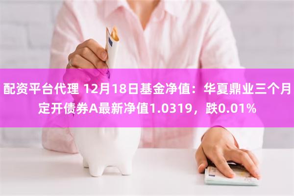 配资平台代理 12月18日基金净值：华夏鼎业三个月定开债券A最新净值1.0319，跌0.01%