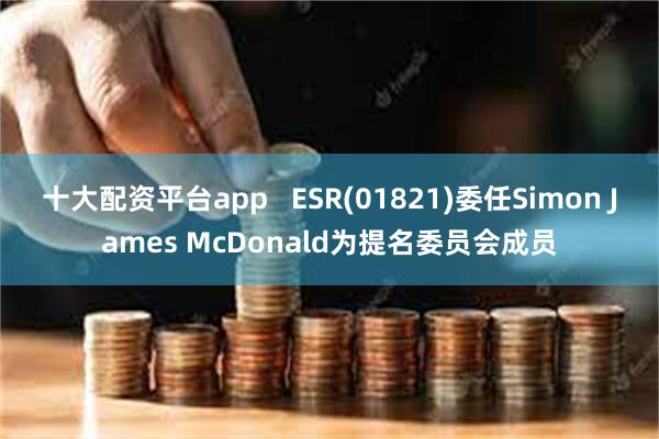 十大配资平台app   ESR(01821)委任Simon James McDonald为提名委员会成员