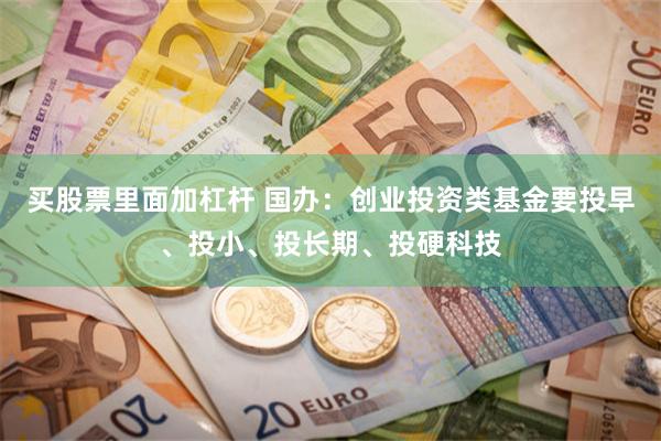 买股票里面加杠杆 国办：创业投资类基金要投早、投小、投长期、投硬科技