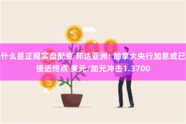 什么是正规实盘配资 邦达亚洲: 加拿大央行加息或已接近终点 美元/加元冲击1.3700