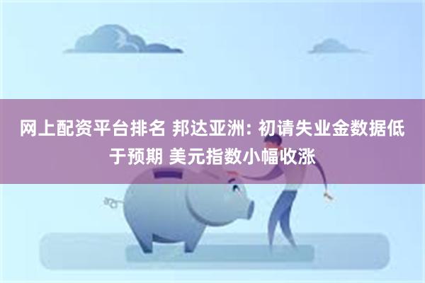 网上配资平台排名 邦达亚洲: 初请失业金数据低于预期 美元指数小幅收涨