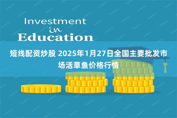 短线配资炒股 2025年1月27日全国主要批发市场活草鱼价格行情