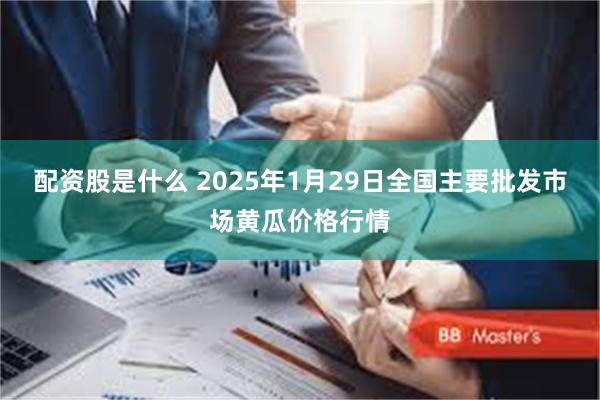 配资股是什么 2025年1月29日全国主要批发市场黄瓜价格行情