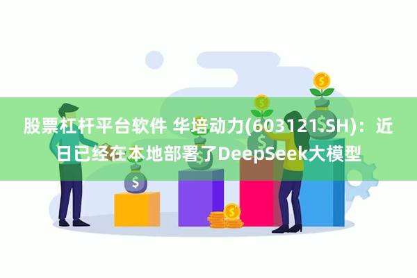 股票杠杆平台软件 华培动力(603121.SH)：近日已经在本地部署了DeepSeek大模型