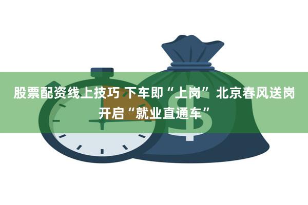 股票配资线上技巧 下车即“上岗” 北京春风送岗开启“就业直通车”