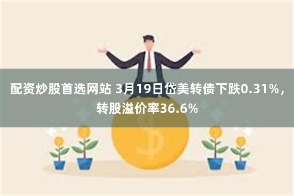 配资炒股首选网站 3月19日岱美转债下跌0.31%，转股溢价率36.6%